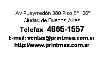 Cuadro de texto:  Av.Pueyrredón 380 Piso 8º "26"
Ciudad de Buenos Aires
Telefax: 4865-1557 
E-mail: address@hidden
http://www.printmas.com.ar